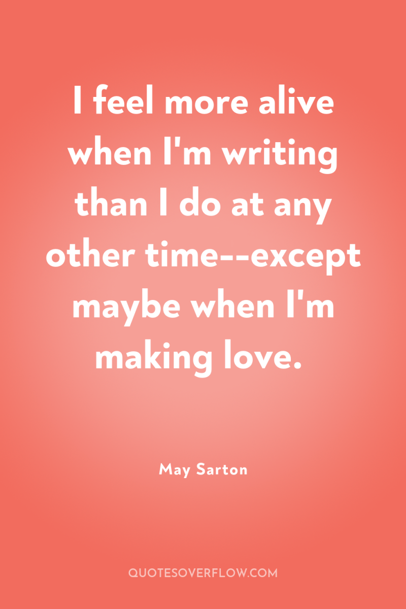 I feel more alive when I'm writing than I do...