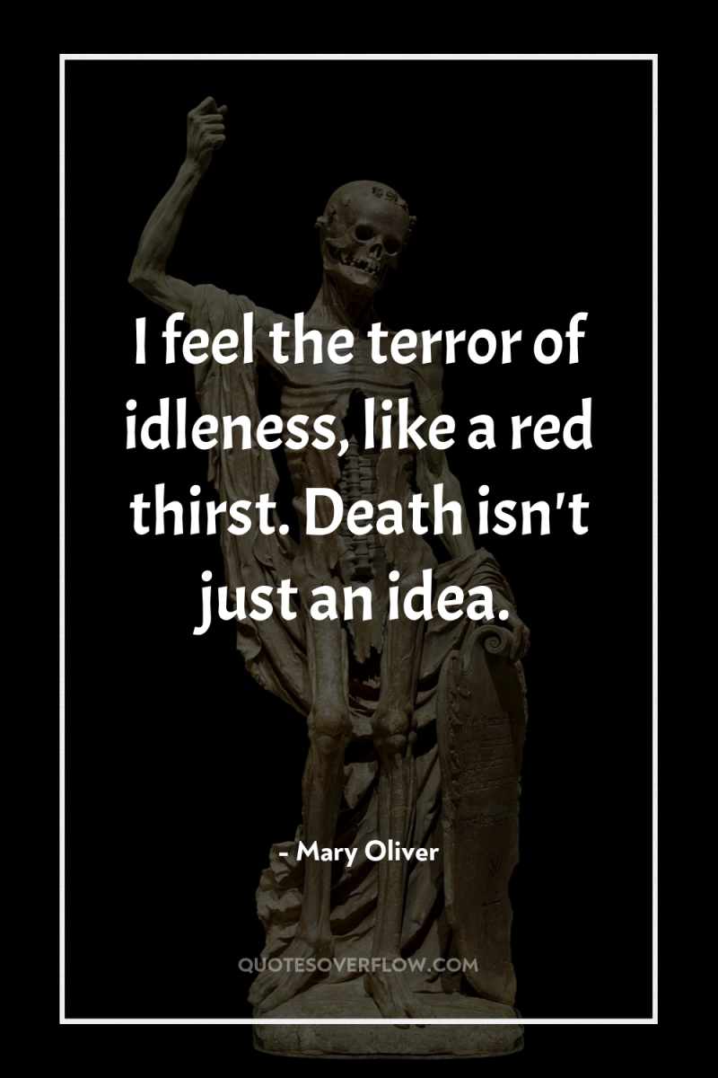 I feel the terror of idleness, like a red thirst....