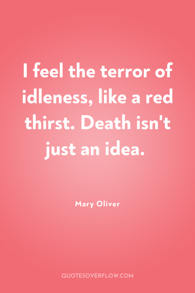 I feel the terror of idleness, like a red thirst....