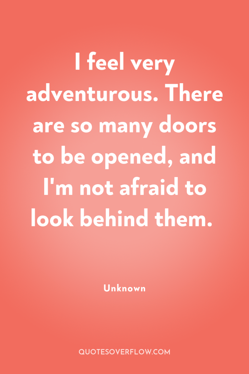 I feel very adventurous. There are so many doors to...