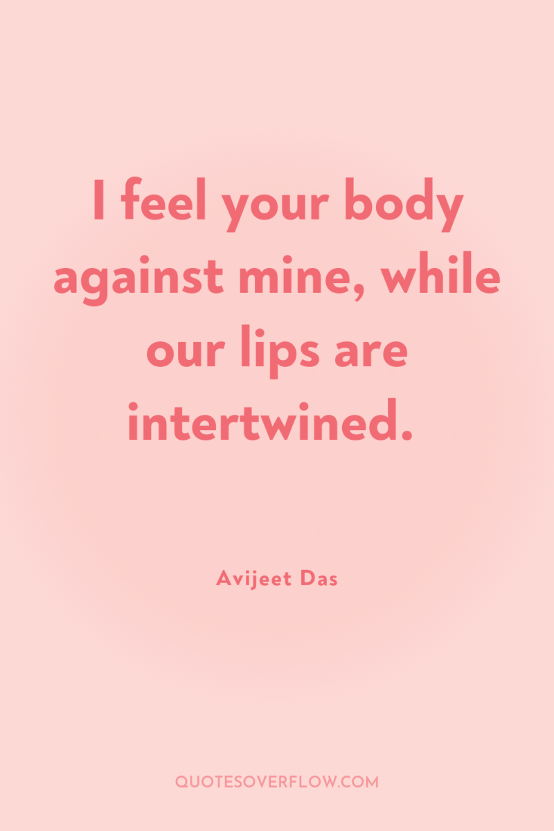 I feel your body against mine, while our lips are...