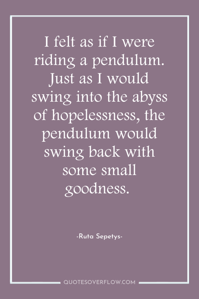 I felt as if I were riding a pendulum. Just...