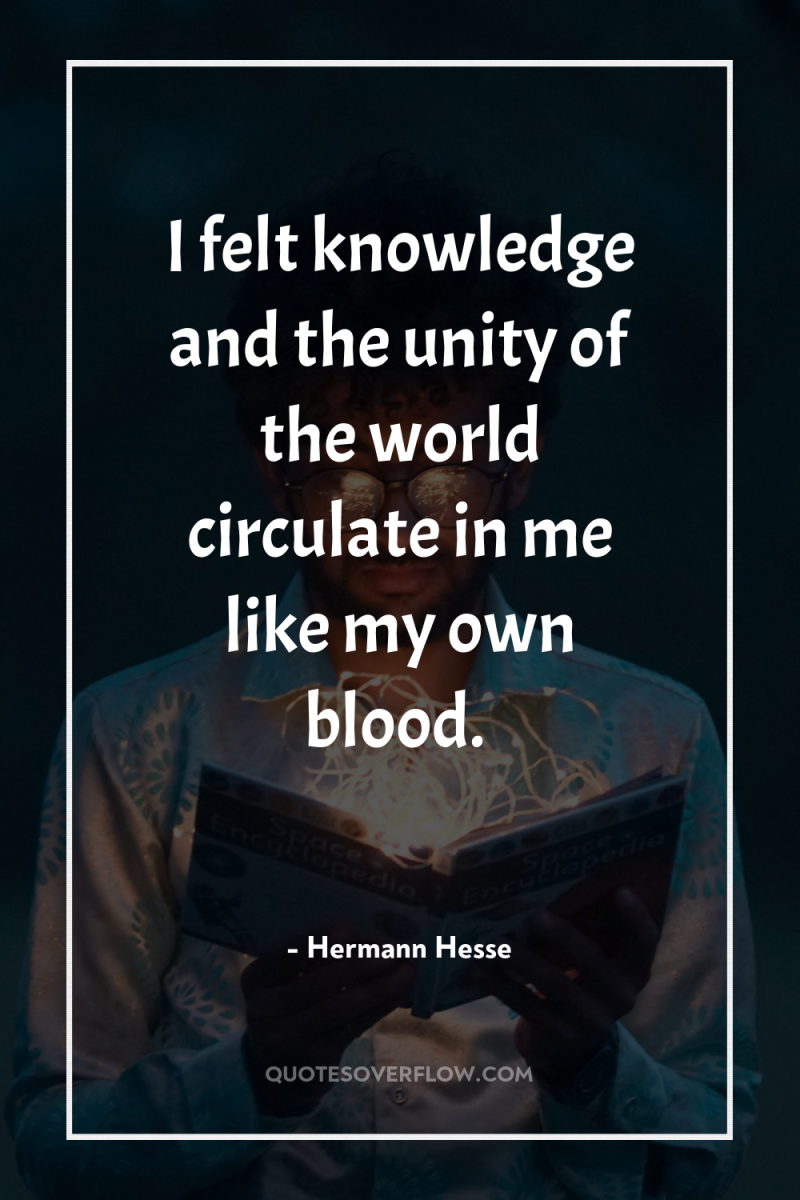I felt knowledge and the unity of the world circulate...