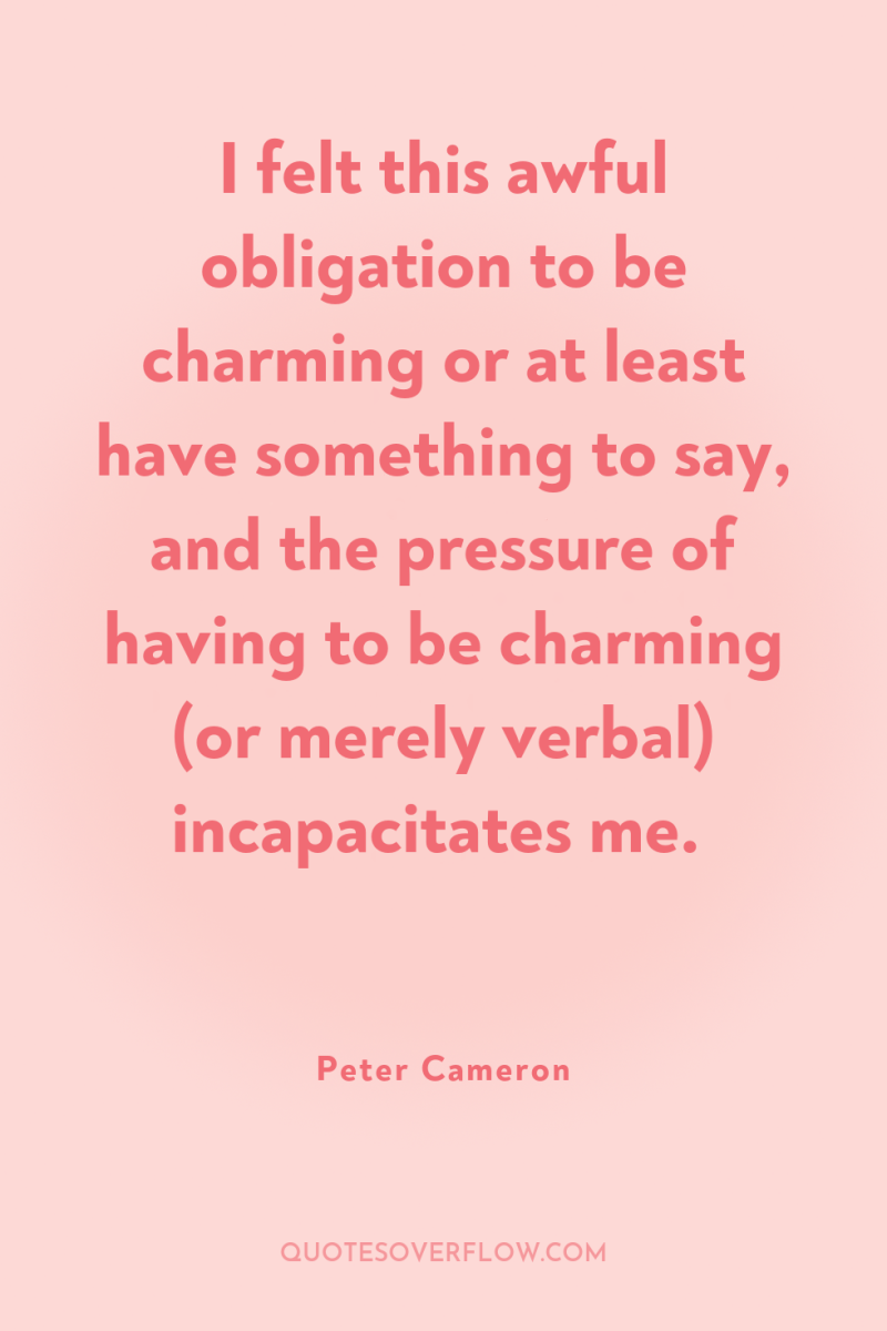 I felt this awful obligation to be charming or at...