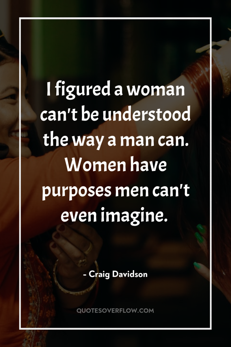 I figured a woman can't be understood the way a...