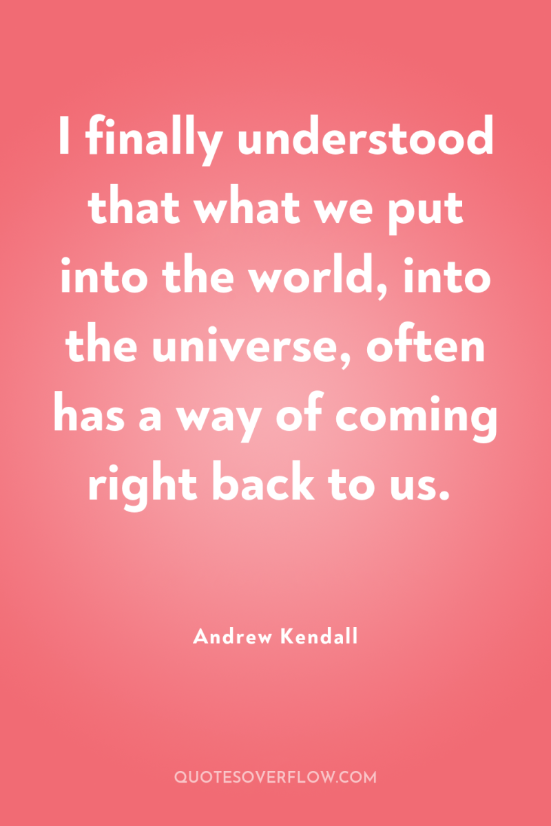 I finally understood that what we put into the world,...