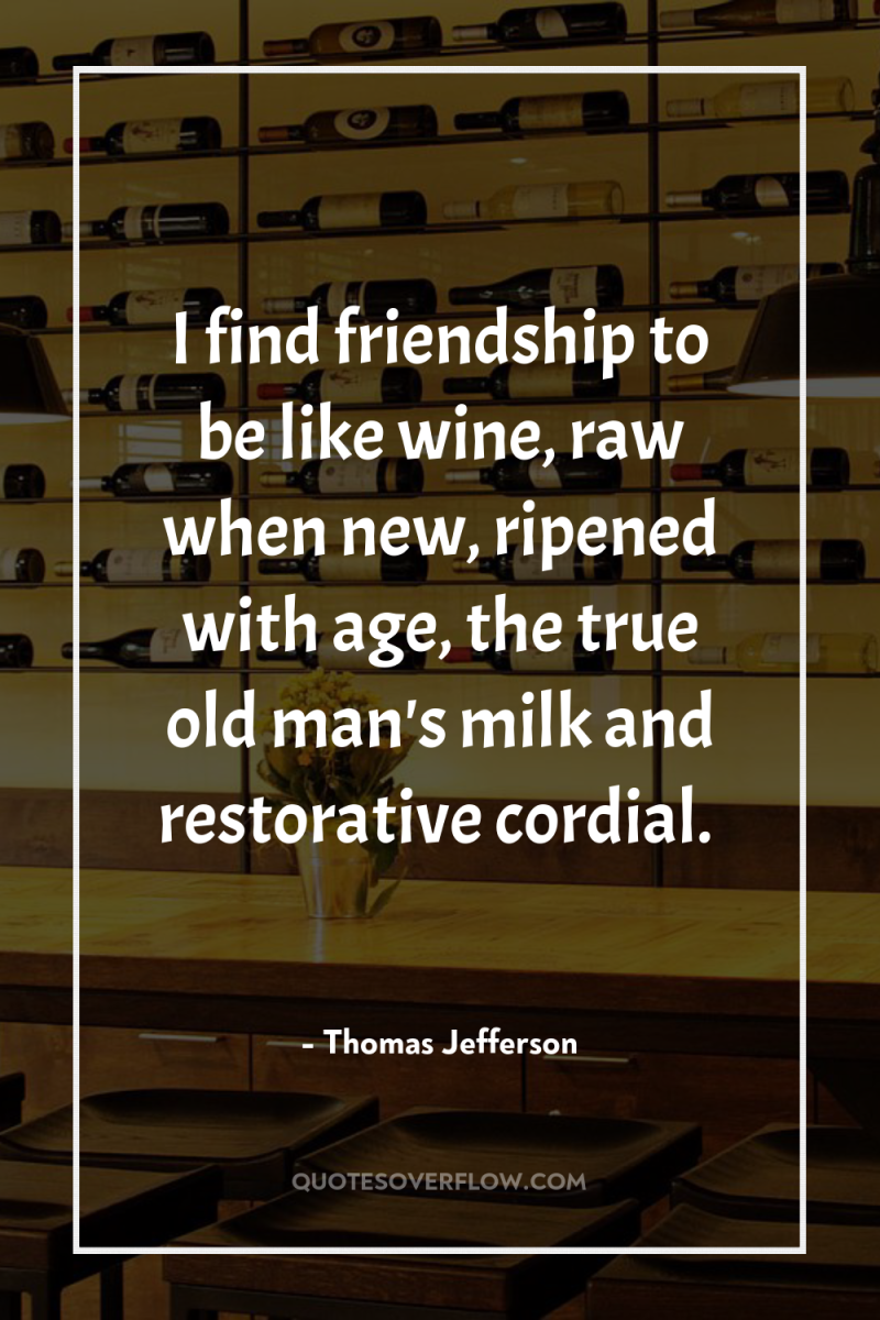 I find friendship to be like wine, raw when new,...