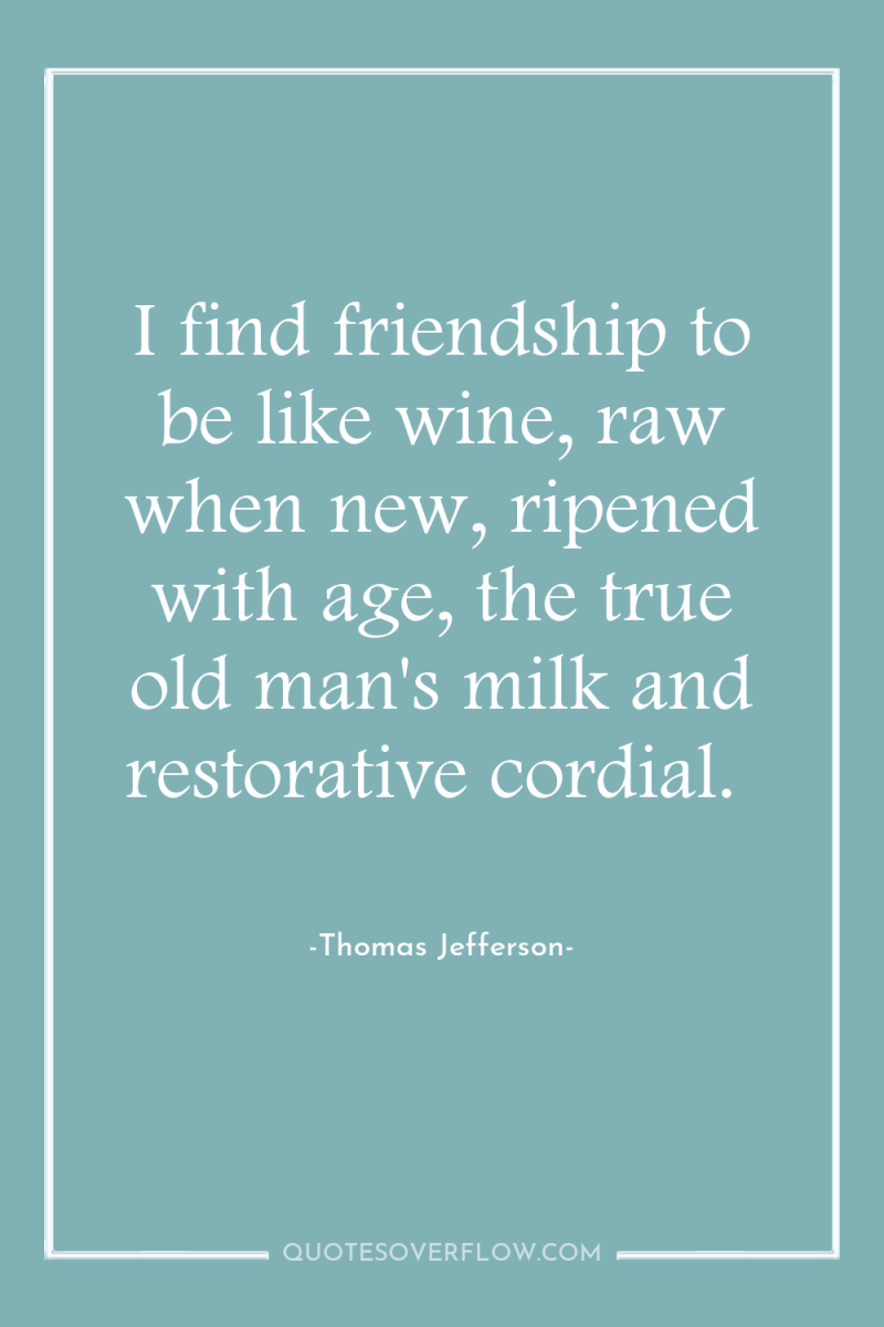 I find friendship to be like wine, raw when new,...