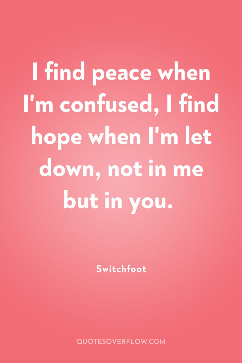 I find peace when I'm confused, I find hope when...