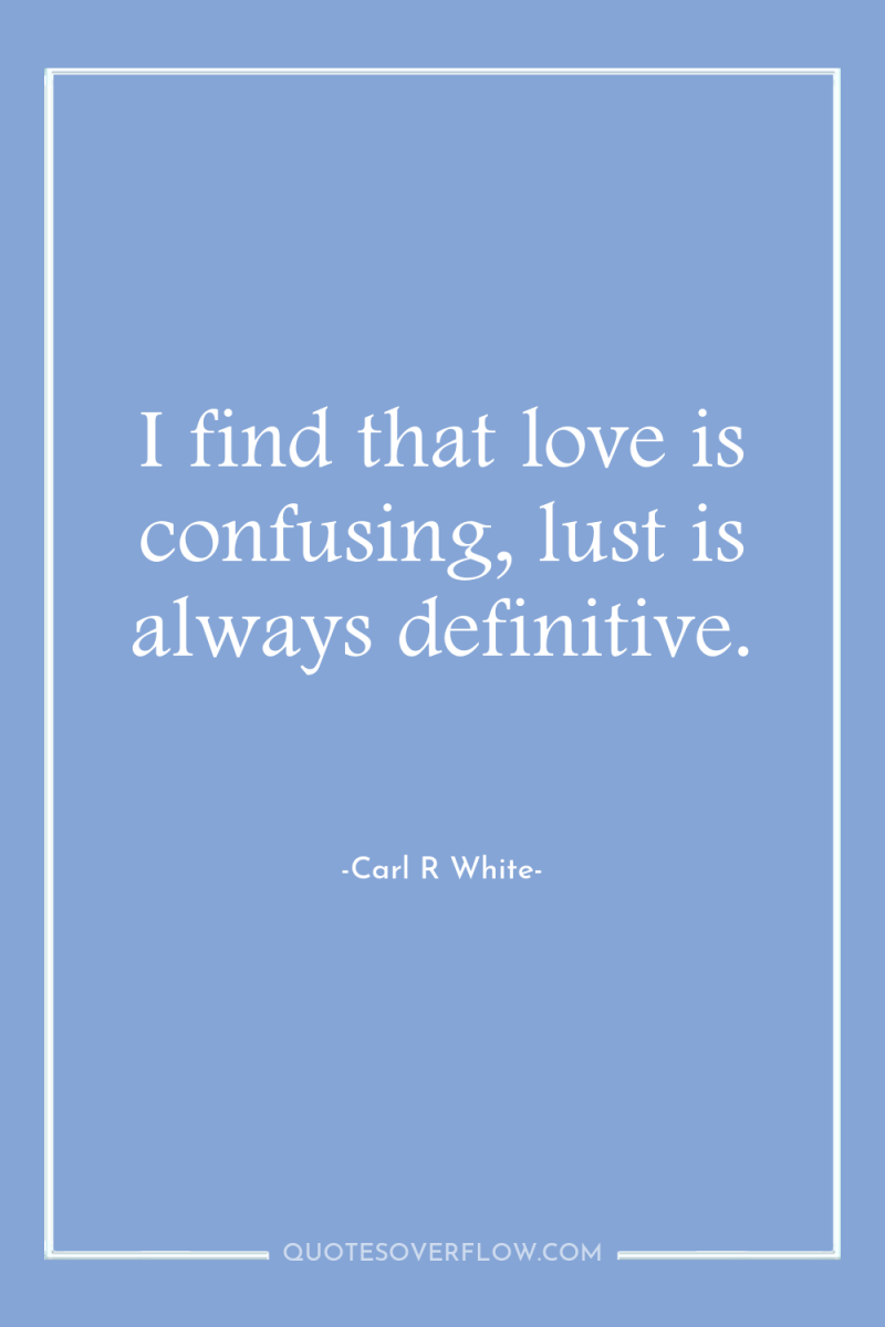 I find that love is confusing, lust is always definitive. 