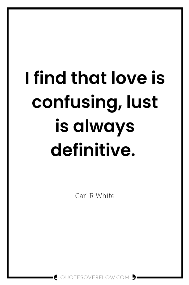 I find that love is confusing, lust is always definitive. 
