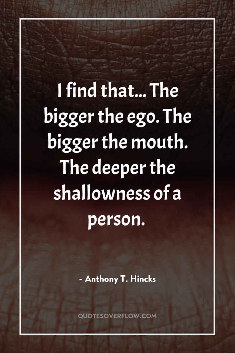 I find that... The bigger the ego. The bigger the...