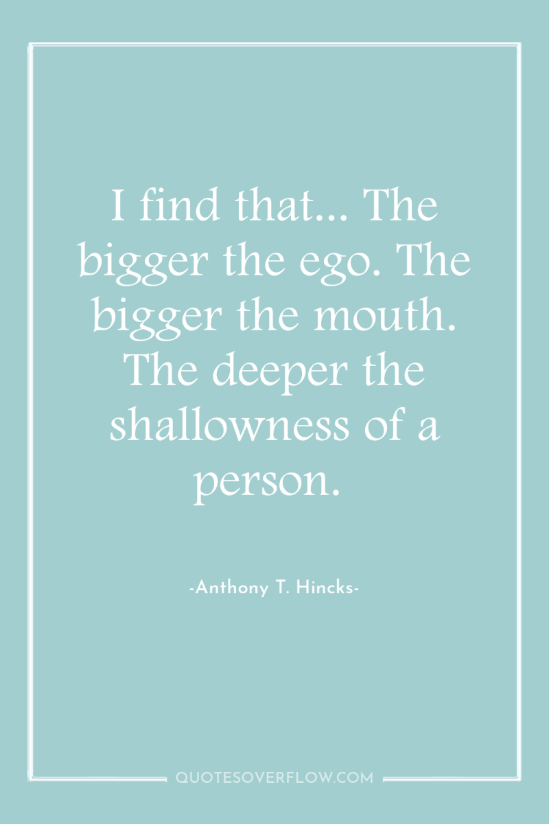 I find that... The bigger the ego. The bigger the...