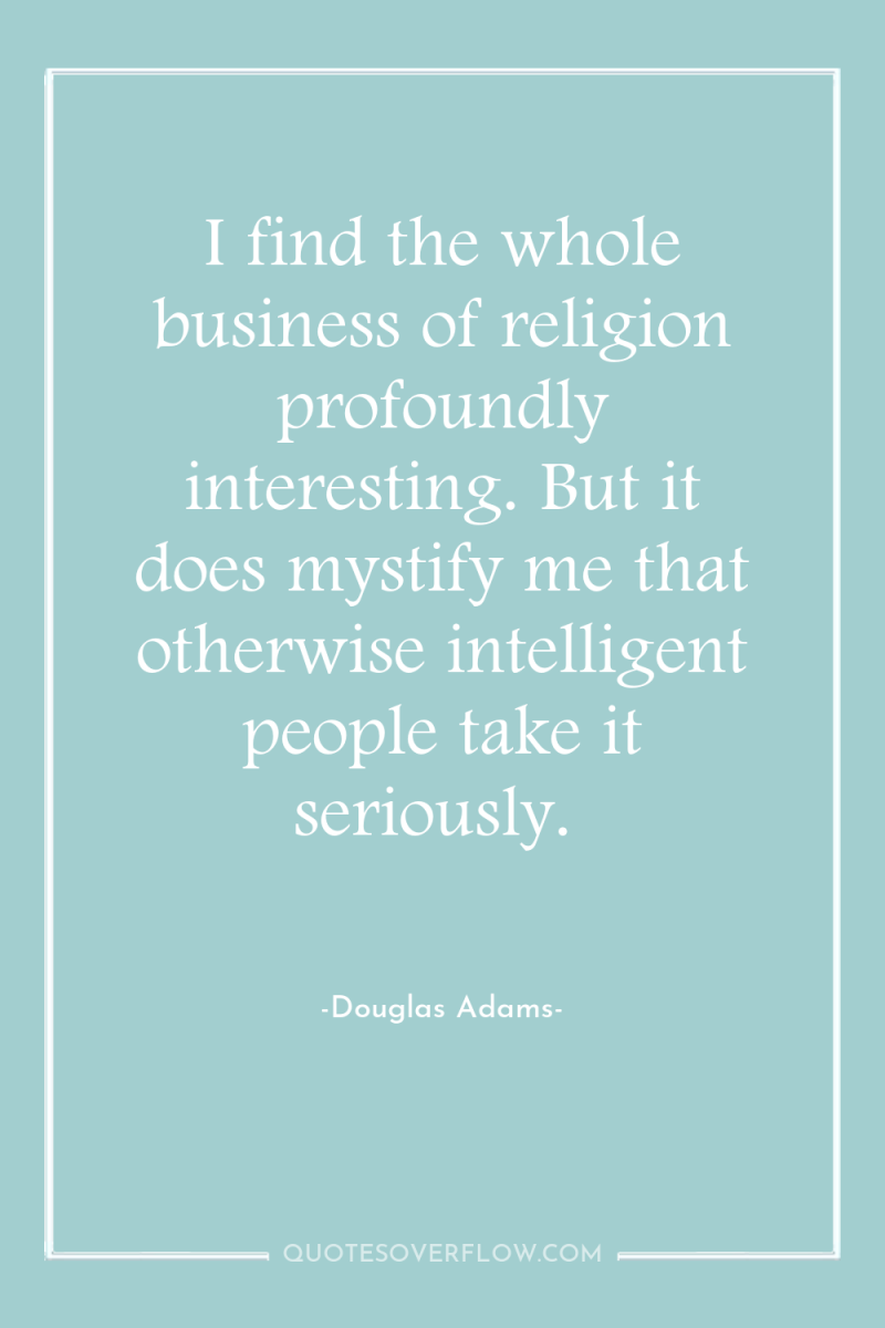 I find the whole business of religion profoundly interesting. But...