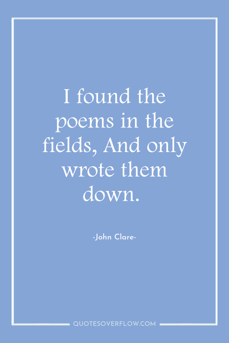 I found the poems in the fields, And only wrote...