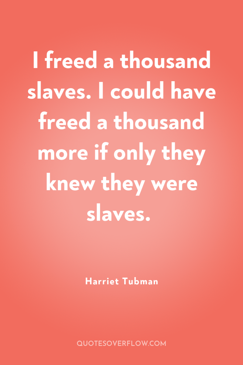 I freed a thousand slaves. I could have freed a...