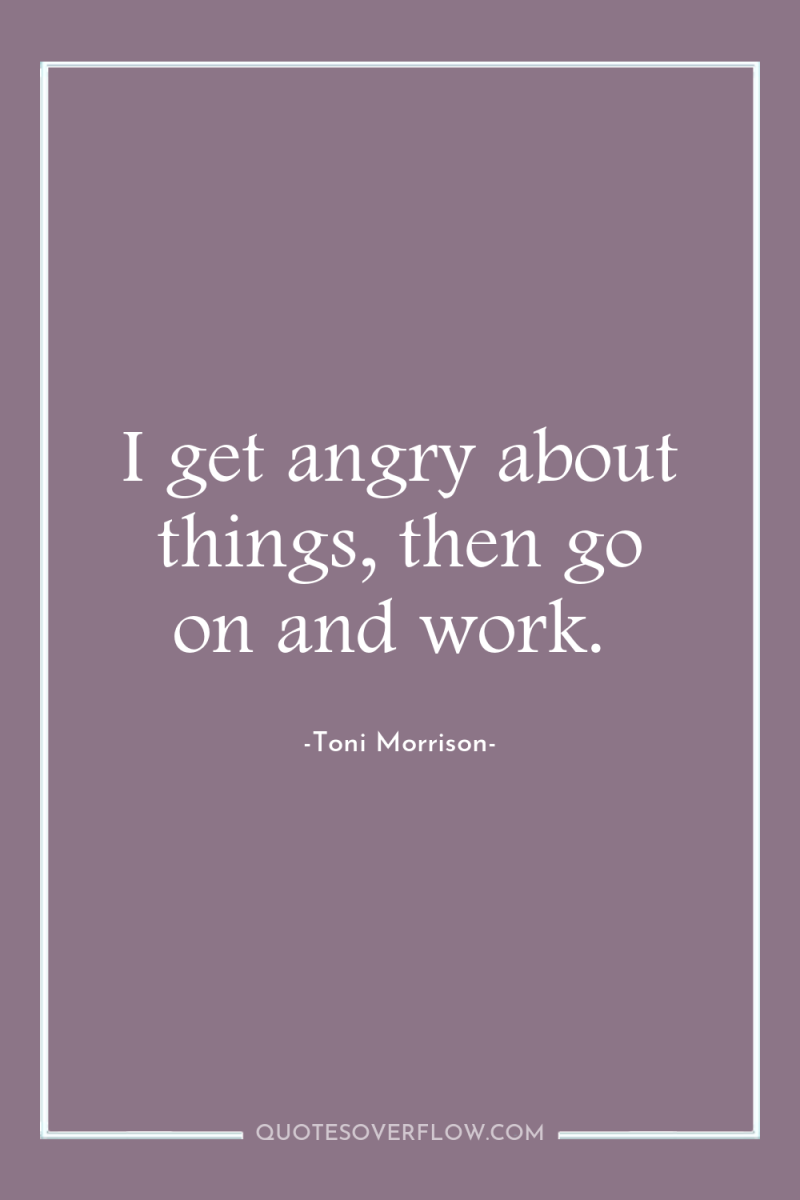 I get angry about things, then go on and work. 