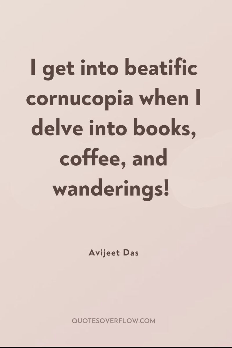 I get into beatific cornucopia when I delve into books,...