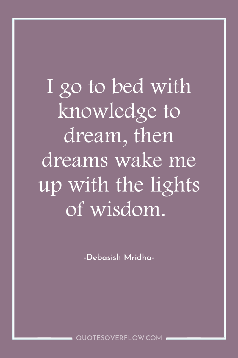 I go to bed with knowledge to dream, then dreams...