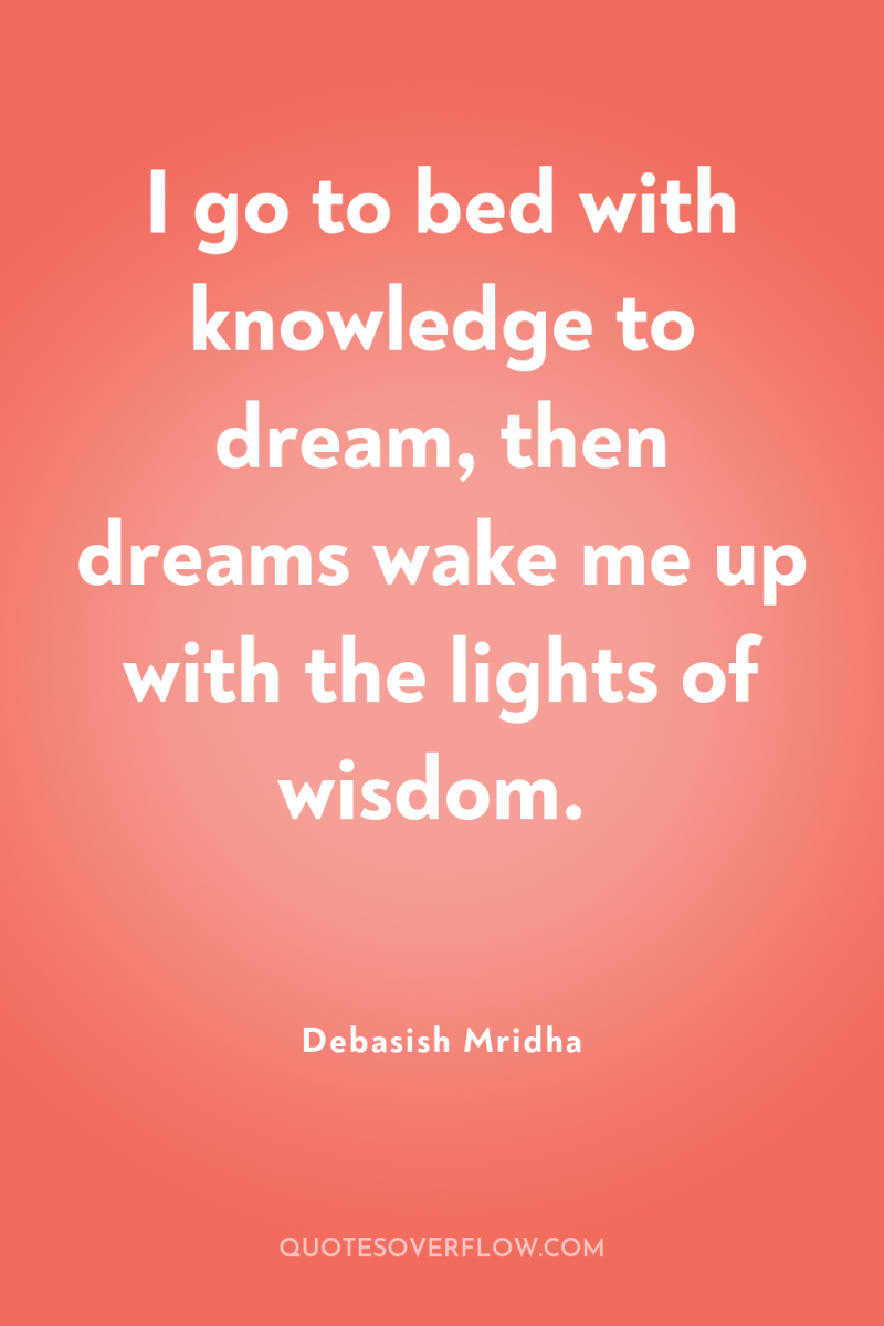 I go to bed with knowledge to dream, then dreams...
