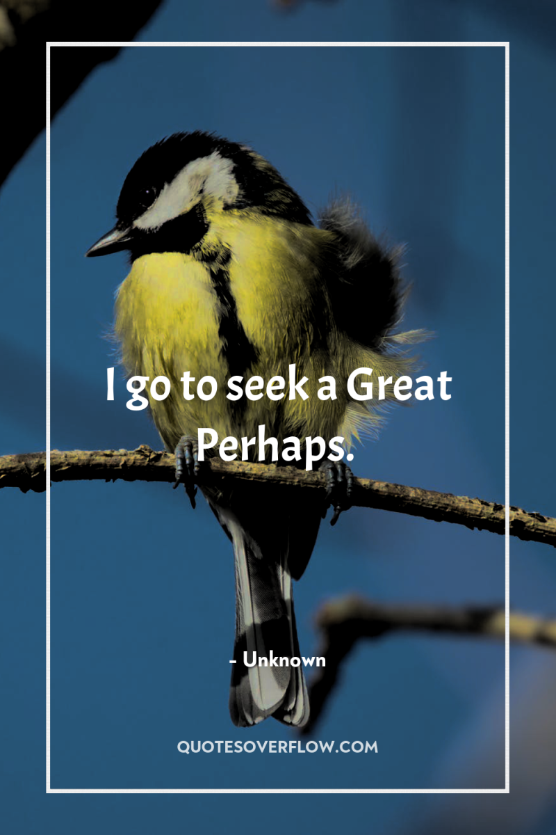 I go to seek a Great Perhaps. 