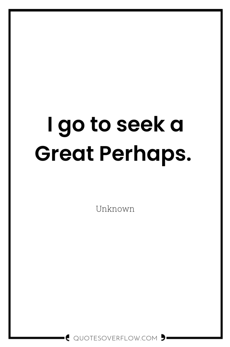 I go to seek a Great Perhaps. 