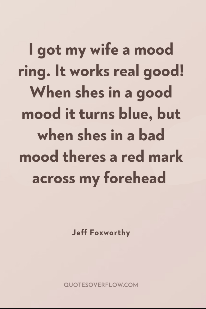 I got my wife a mood ring. It works real...