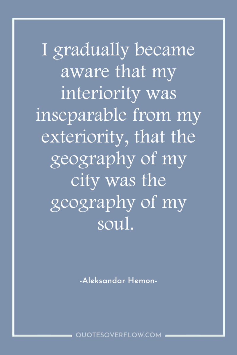 I gradually became aware that my interiority was inseparable from...