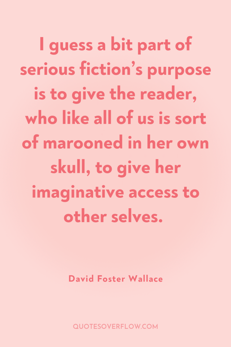 I guess a bit part of serious fiction’s purpose is...
