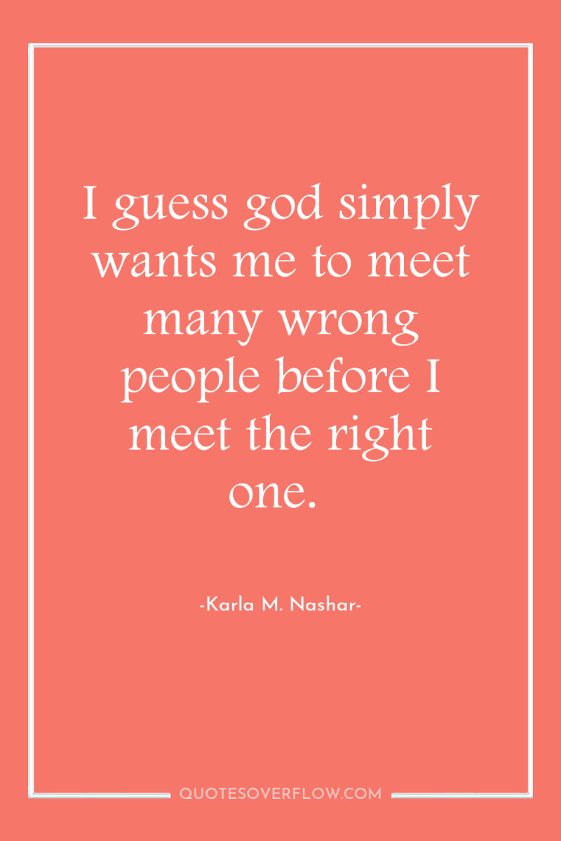 I guess god simply wants me to meet many wrong...