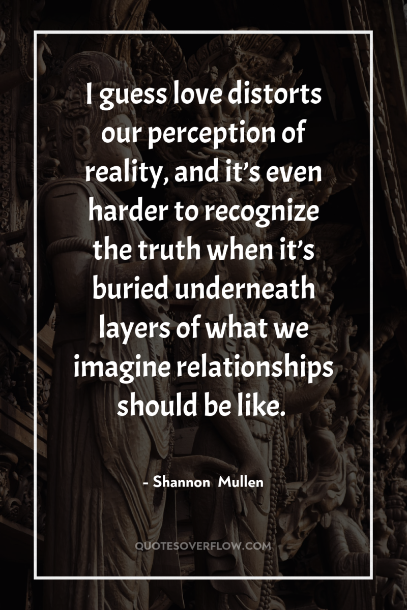 I guess love distorts our perception of reality, and it’s...