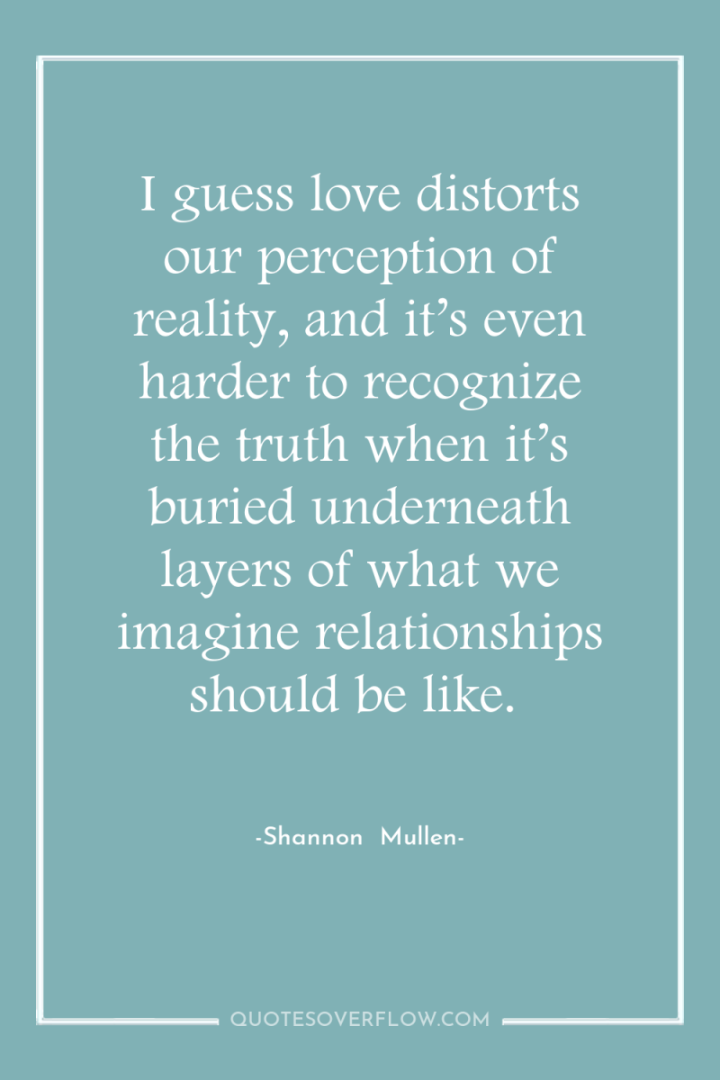 I guess love distorts our perception of reality, and it’s...