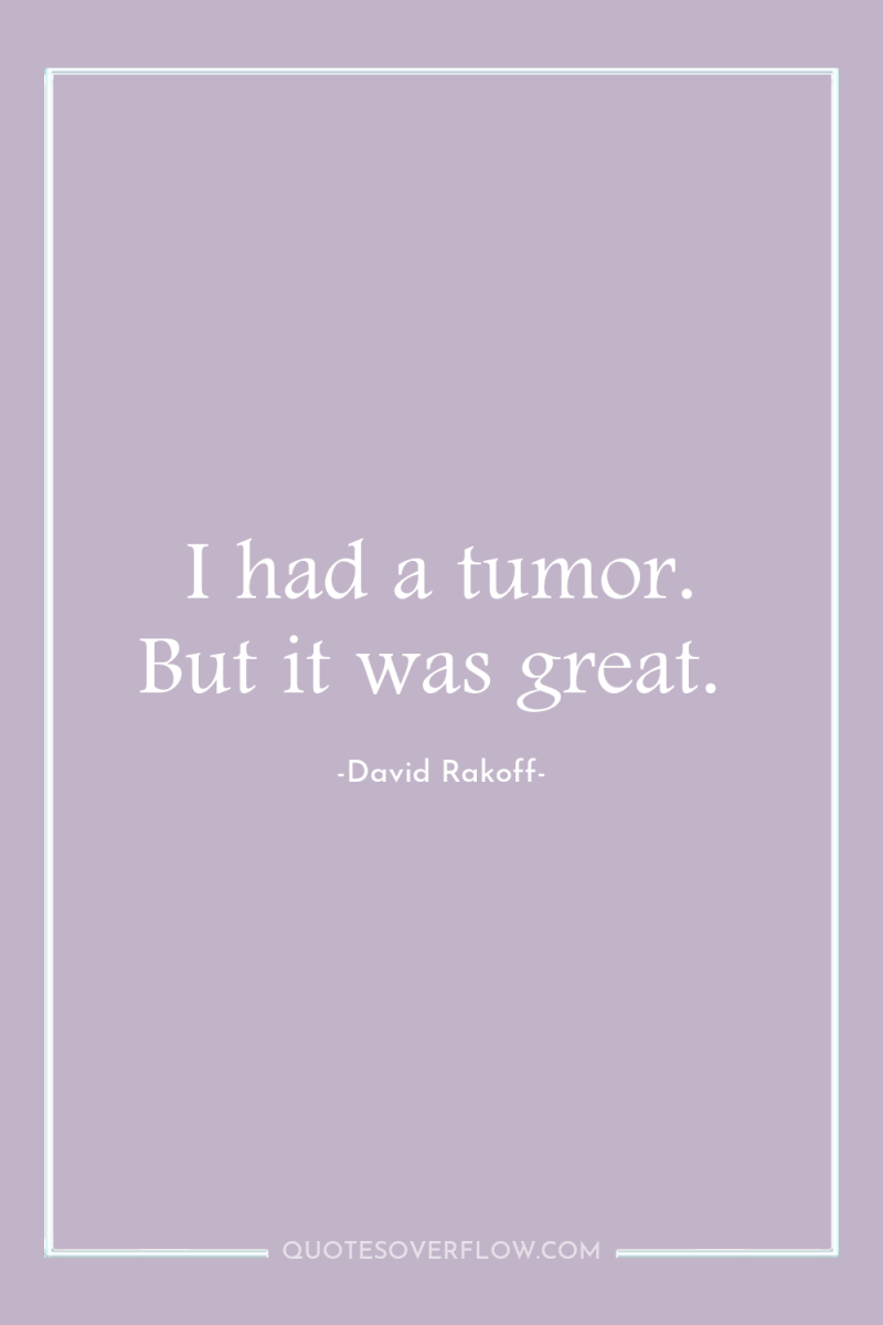 I had a tumor. But it was great. 