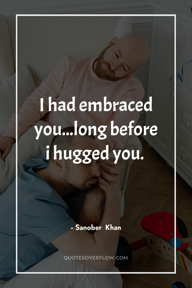 I had embraced you...long before i hugged you. 