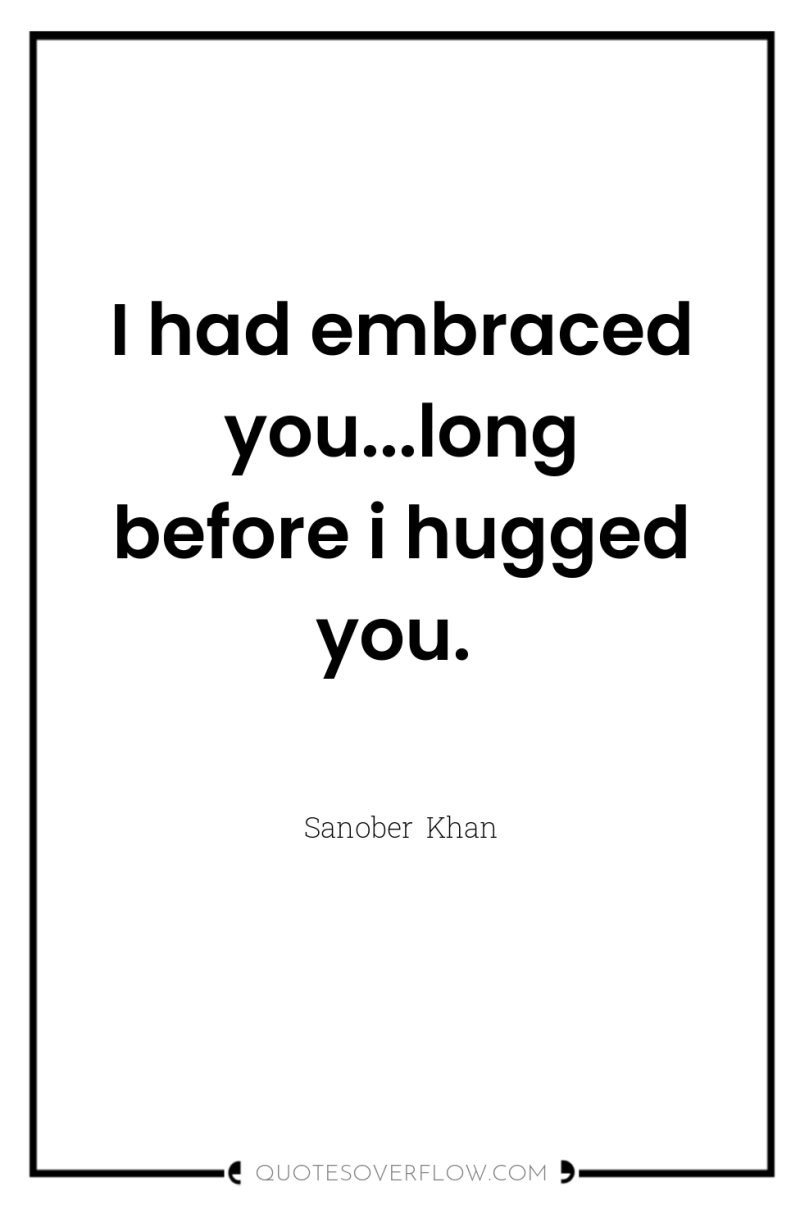 I had embraced you...long before i hugged you. 