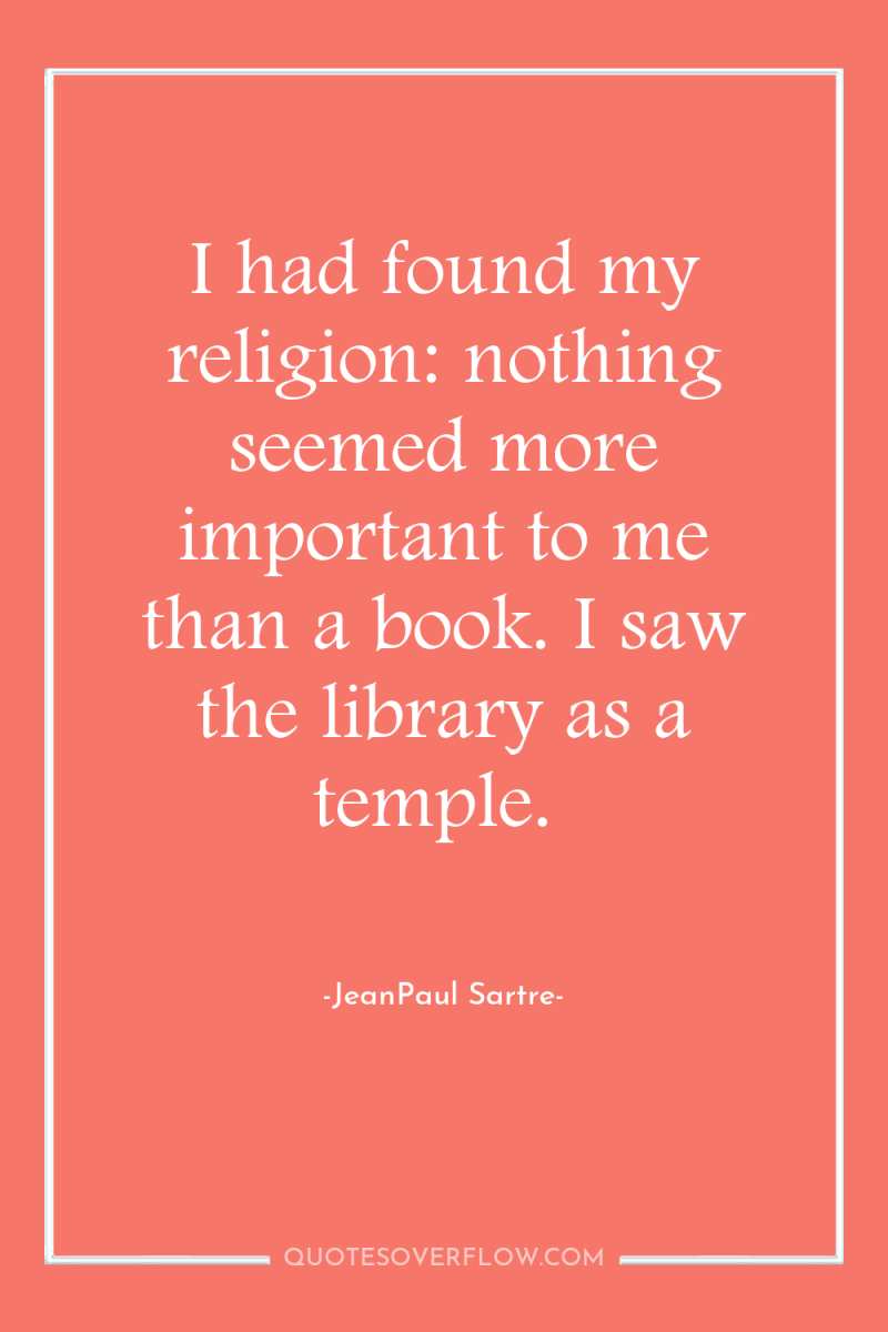 I had found my religion: nothing seemed more important to...