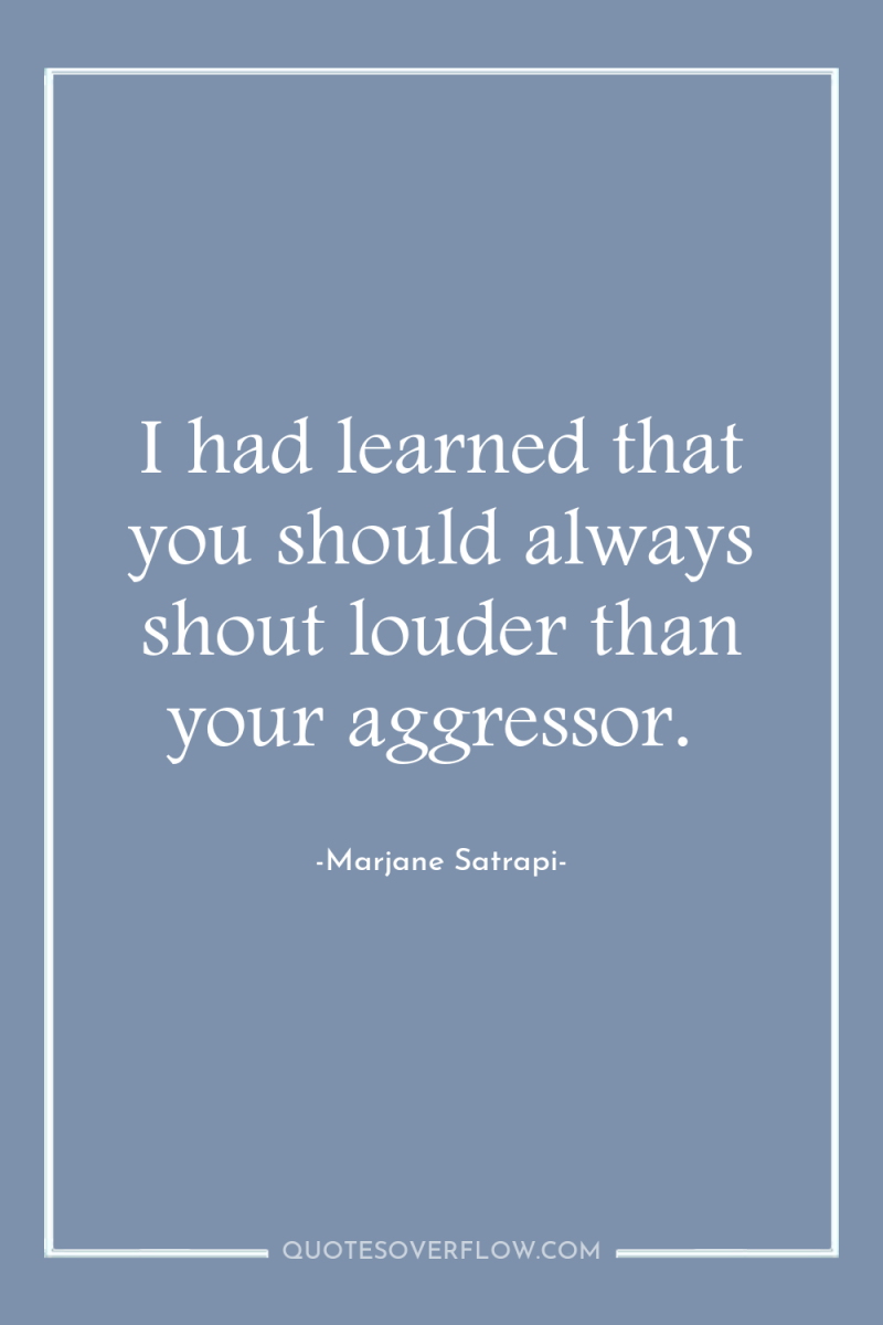 I had learned that you should always shout louder than...