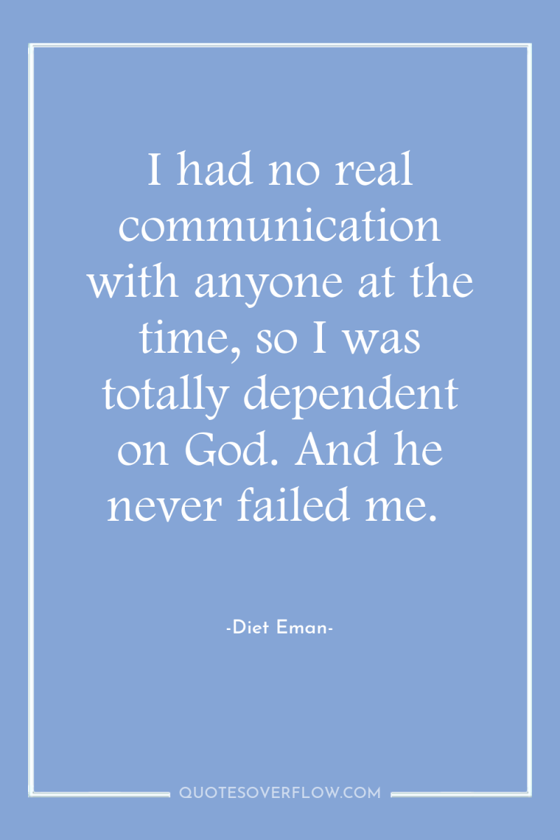 I had no real communication with anyone at the time,...