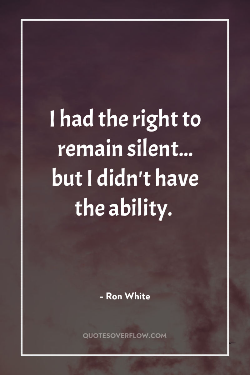 I had the right to remain silent... but I didn't...