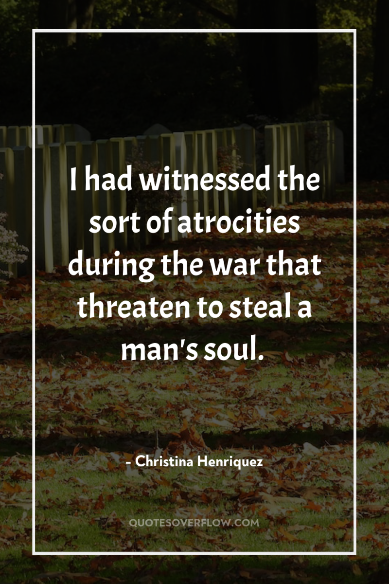 I had witnessed the sort of atrocities during the war...