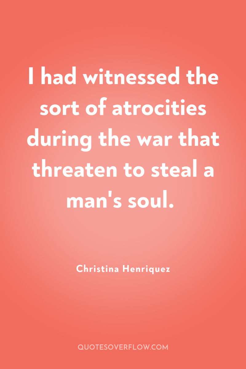 I had witnessed the sort of atrocities during the war...