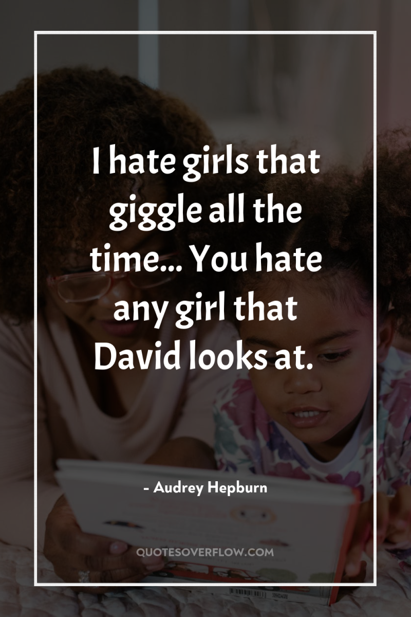 I hate girls that giggle all the time... You hate...