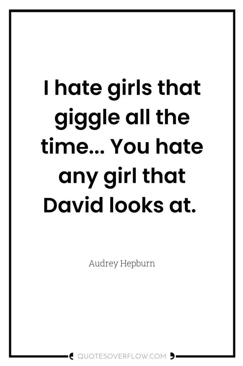 I hate girls that giggle all the time... You hate...