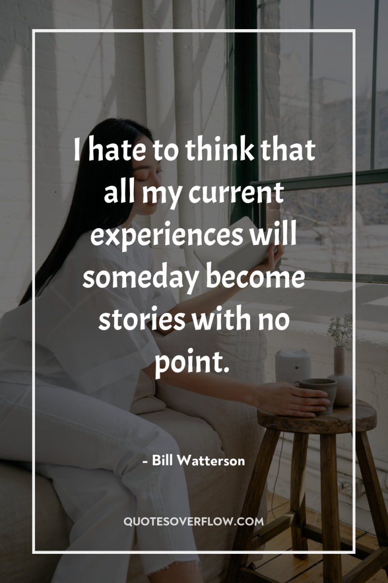 I hate to think that all my current experiences will...