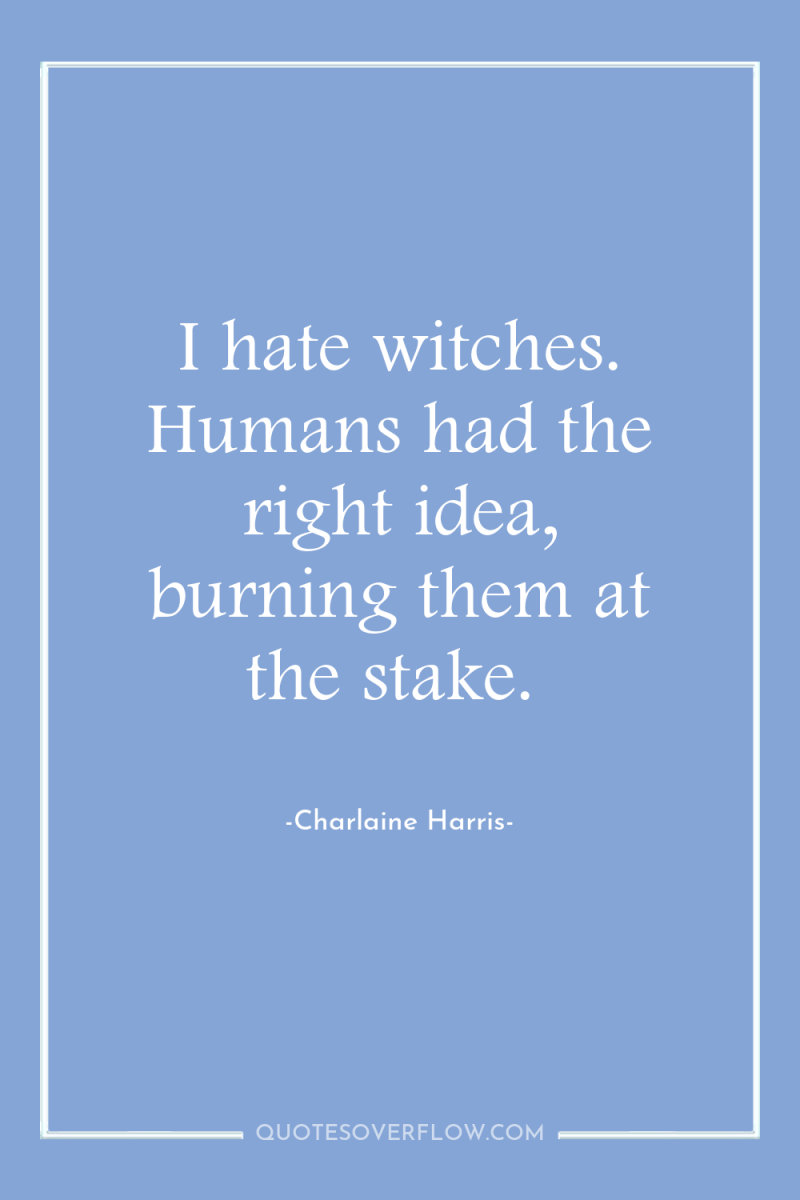 I hate witches. Humans had the right idea, burning them...