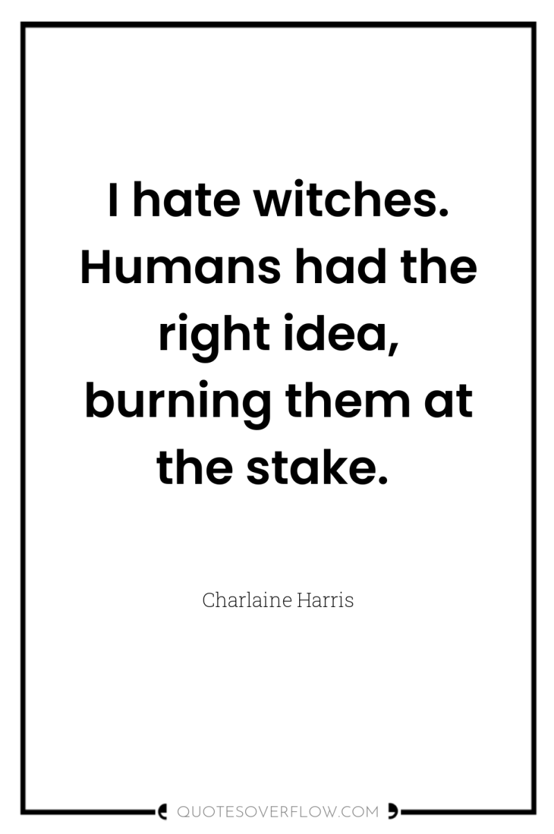 I hate witches. Humans had the right idea, burning them...