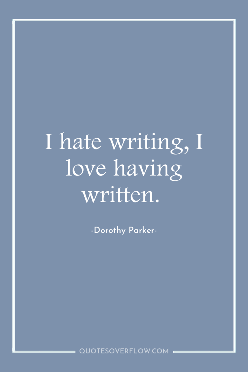 I hate writing, I love having written. 