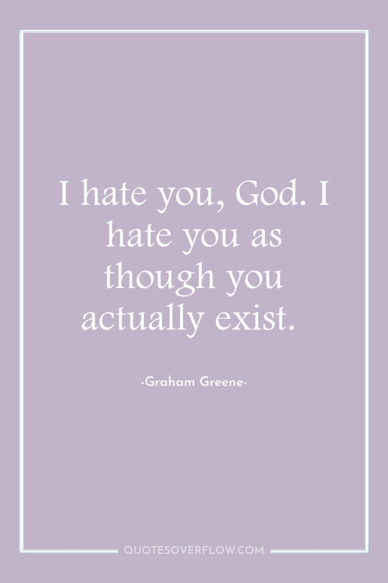 I hate you, God. I hate you as though you...