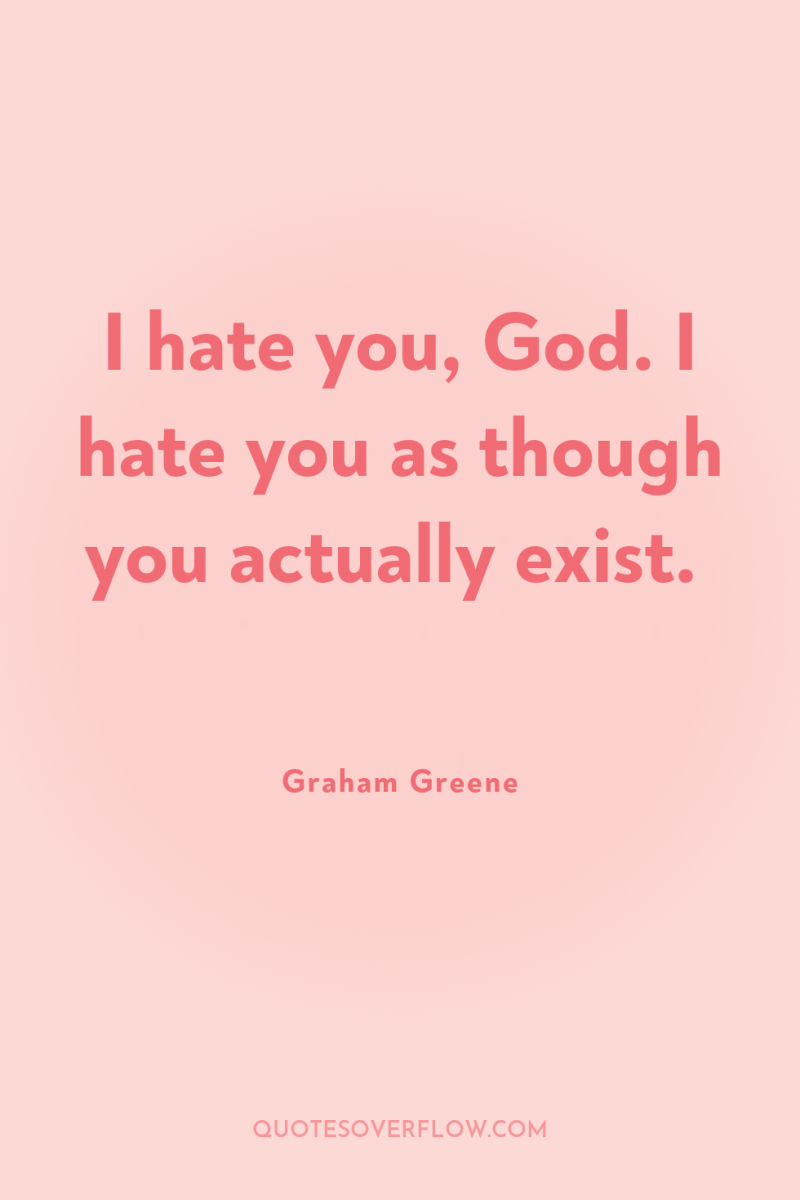 I hate you, God. I hate you as though you...