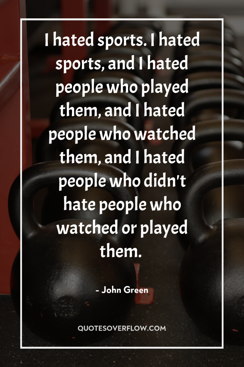 I hated sports. I hated sports, and I hated people...